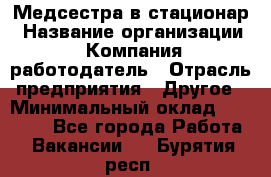 Медсестра в стационар › Название организации ­ Компания-работодатель › Отрасль предприятия ­ Другое › Минимальный оклад ­ 25 000 - Все города Работа » Вакансии   . Бурятия респ.